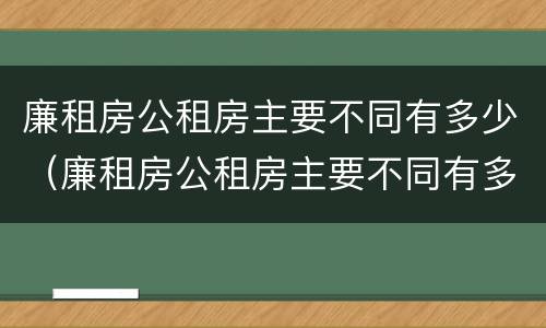 廉租房公租房主要不同有多少（廉租房公租房主要不同有多少个）