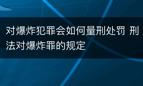 对爆炸犯罪会如何量刑处罚 刑法对爆炸罪的规定