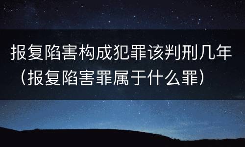 报复陷害构成犯罪该判刑几年（报复陷害罪属于什么罪）