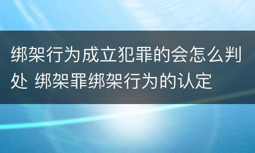 绑架行为成立犯罪的会怎么判处 绑架罪绑架行为的认定