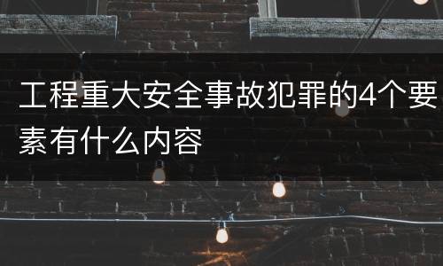 工程重大安全事故犯罪的4个要素有什么内容