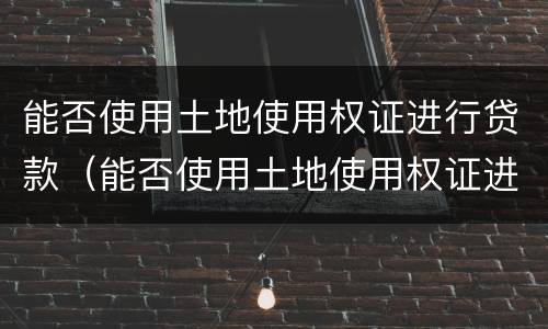 能否使用土地使用权证进行贷款（能否使用土地使用权证进行贷款买卖）