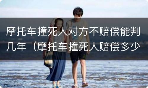 摩托车撞死人对方不赔偿能判几年（摩托车撞死人赔偿多少钱要判几年）