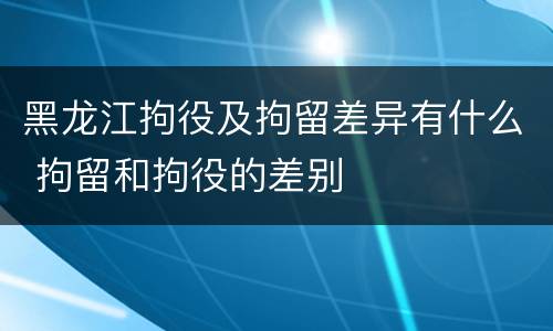 黑龙江拘役及拘留差异有什么 拘留和拘役的差别