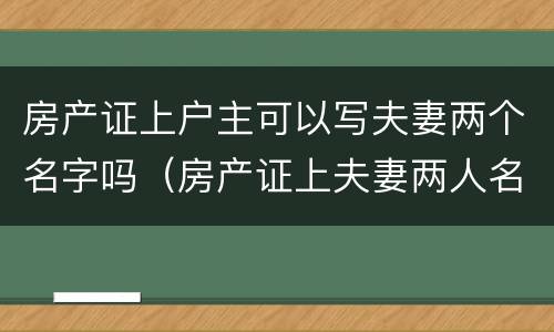 房产证上户主可以写夫妻两个名字吗（房产证上夫妻两人名字,谁是户主）