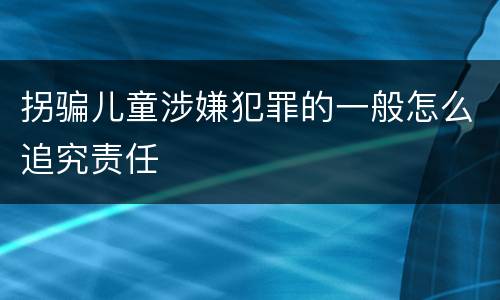 拐骗儿童涉嫌犯罪的一般怎么追究责任
