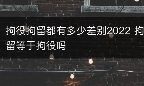 拘役拘留都有多少差别2022 拘留等于拘役吗