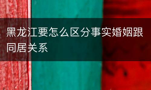 黑龙江要怎么区分事实婚姻跟同居关系