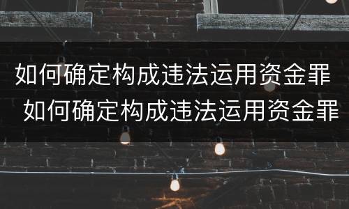 如何确定构成违法运用资金罪 如何确定构成违法运用资金罪