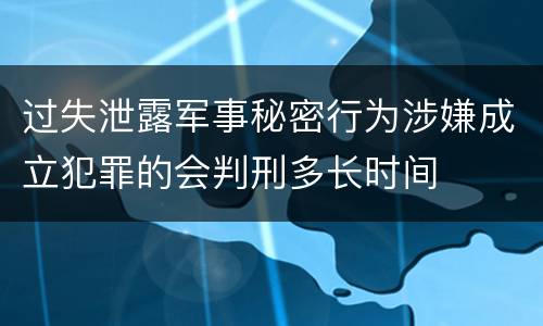 过失泄露军事秘密行为涉嫌成立犯罪的会判刑多长时间