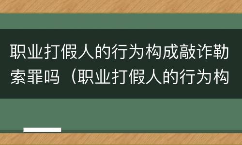 职业打假人的行为构成敲诈勒索罪吗（职业打假人的行为构成敲诈勒索罪吗）