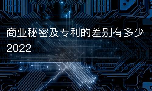 商业秘密及专利的差别有多少2022
