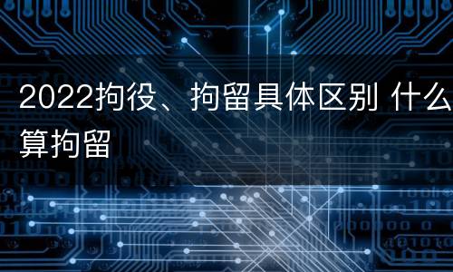 2022拘役、拘留具体区别 什么算拘留