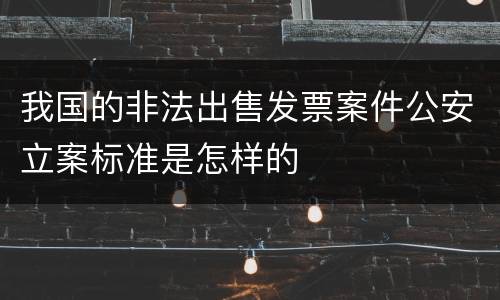 我国的非法出售发票案件公安立案标准是怎样的