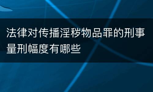 法律对传播淫秽物品罪的刑事量刑幅度有哪些