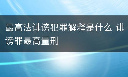 最高法诽谤犯罪解释是什么 诽谤罪最高量刑
