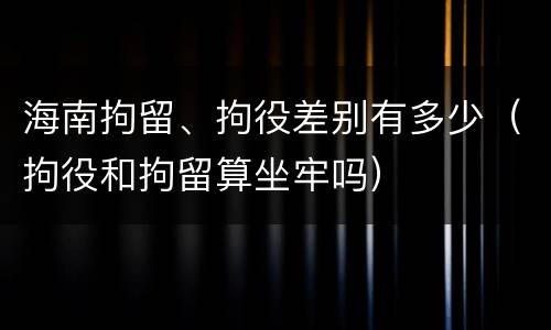 海南拘留、拘役差别有多少（拘役和拘留算坐牢吗）
