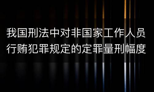 我国刑法中对非国家工作人员行贿犯罪规定的定罪量刑幅度是多少