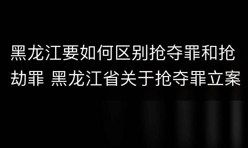 黑龙江要如何区别抢夺罪和抢劫罪 黑龙江省关于抢夺罪立案标准