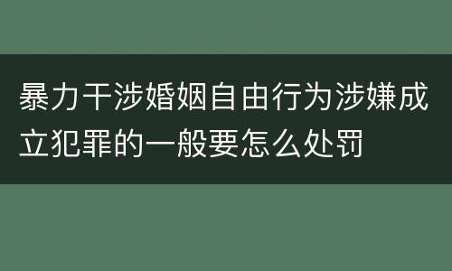 暴力干涉婚姻自由行为涉嫌成立犯罪的一般要怎么处罚
