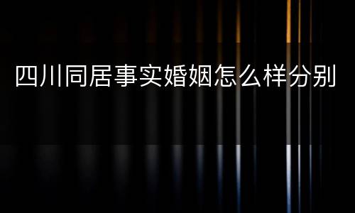 四川同居事实婚姻怎么样分别