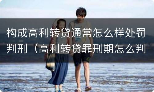 构成高利转贷通常怎么样处罚判刑（高利转贷罪刑期怎么判定的）