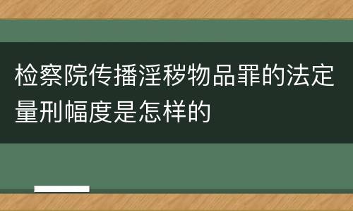 检察院传播淫秽物品罪的法定量刑幅度是怎样的