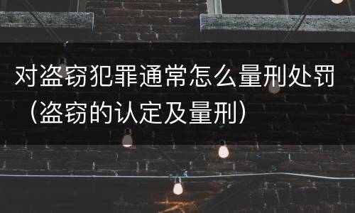 对盗窃犯罪通常怎么量刑处罚（盗窃的认定及量刑）