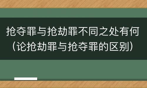 抢夺罪与抢劫罪不同之处有何（论抢劫罪与抢夺罪的区别）