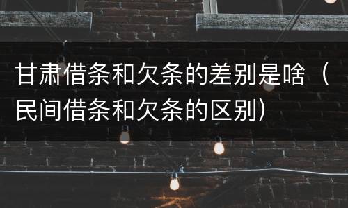 甘肃借条和欠条的差别是啥（民间借条和欠条的区别）