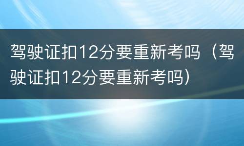 驾驶证扣12分要重新考吗（驾驶证扣12分要重新考吗）