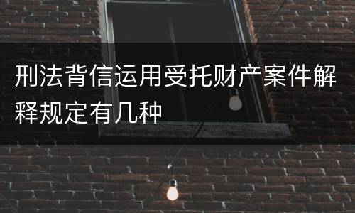 刑法背信运用受托财产案件解释规定有几种