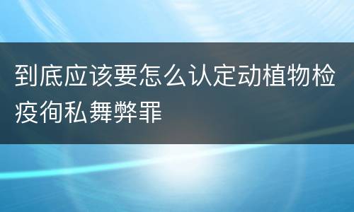 到底应该要怎么认定动植物检疫徇私舞弊罪