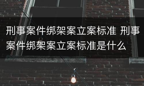 刑事案件绑架案立案标准 刑事案件绑架案立案标准是什么