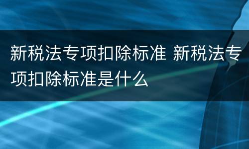 新税法专项扣除标准 新税法专项扣除标准是什么