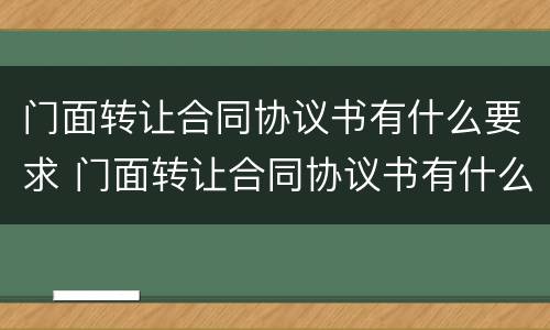 门面转让合同协议书有什么要求 门面转让合同协议书有什么要求嘛