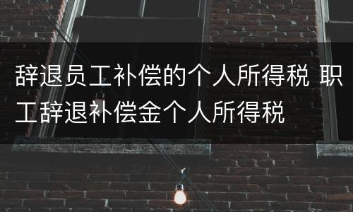 辞退员工补偿的个人所得税 职工辞退补偿金个人所得税