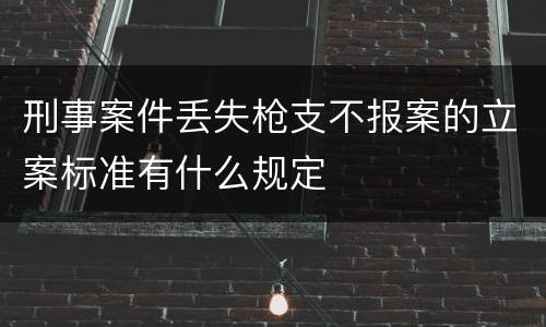 刑事案件丢失枪支不报案的立案标准有什么规定