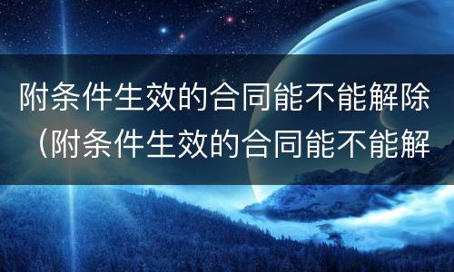 附条件生效的合同能不能解除（附条件生效的合同能不能解除劳动合同）