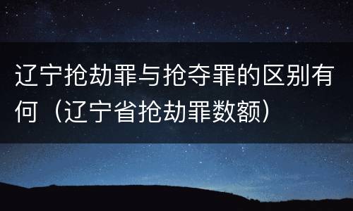辽宁抢劫罪与抢夺罪的区别有何（辽宁省抢劫罪数额）