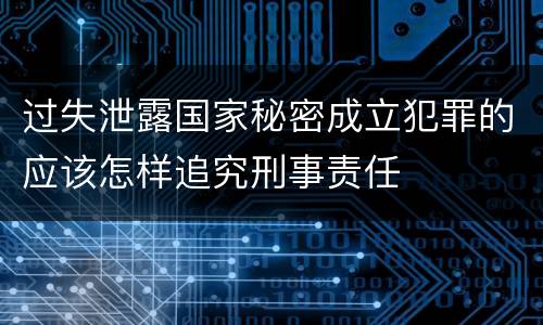 过失泄露国家秘密成立犯罪的应该怎样追究刑事责任