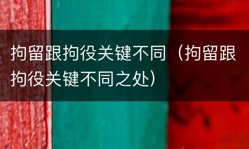拘留跟拘役关键不同（拘留跟拘役关键不同之处）