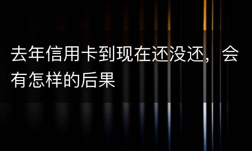 去年信用卡到现在还没还，会有怎样的后果