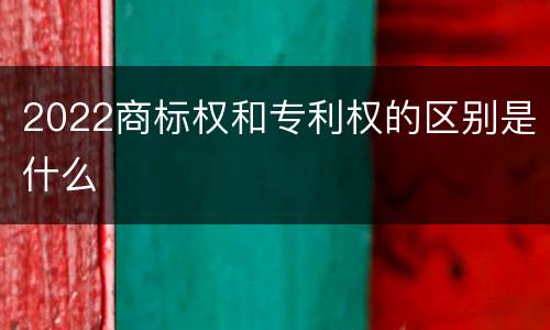 2022商标权和专利权的区别是什么