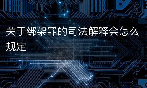 关于绑架罪的司法解释会怎么规定