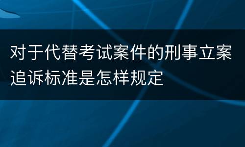 对于代替考试案件的刑事立案追诉标准是怎样规定