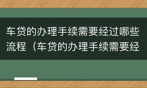 车贷的办理手续需要经过哪些流程（车贷的办理手续需要经过哪些流程和手续）
