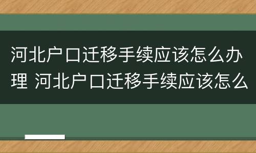 河北户口迁移手续应该怎么办理 河北户口迁移手续应该怎么办理流程