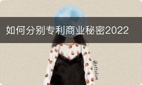 如何分别专利商业秘密2022