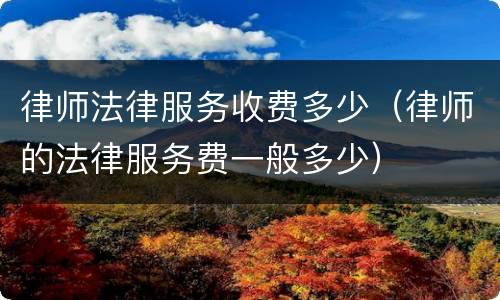 律师法律服务收费多少（律师的法律服务费一般多少）